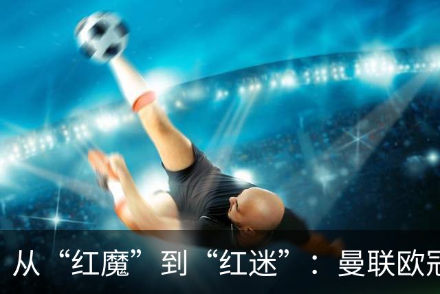从“红魔”到“红迷”：曼联欧冠战绩的悲喜交加