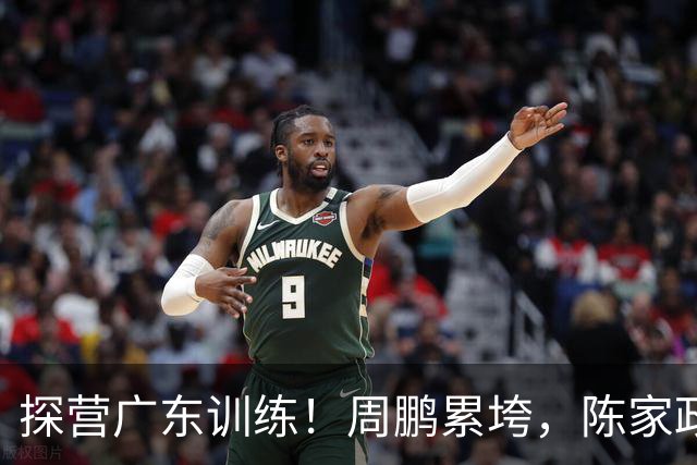 探营广东训练！周鹏累垮，陈家政变瘦，徐杰搞怪，全队强度极大！