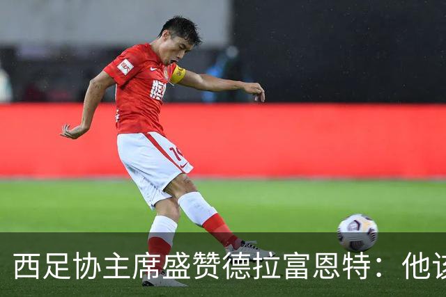 西足协主席盛赞德拉富恩特：他该得最佳教练奖！