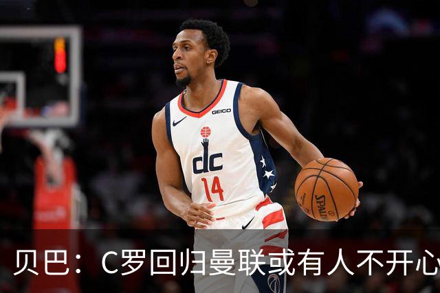 贝巴：C罗回归曼联或有人不开心 索帅不好平衡锋线