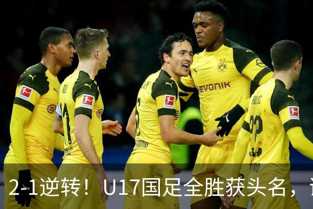 2-1逆转！U17国足全胜获头名，诞生三大不可思议，附四强对阵形势