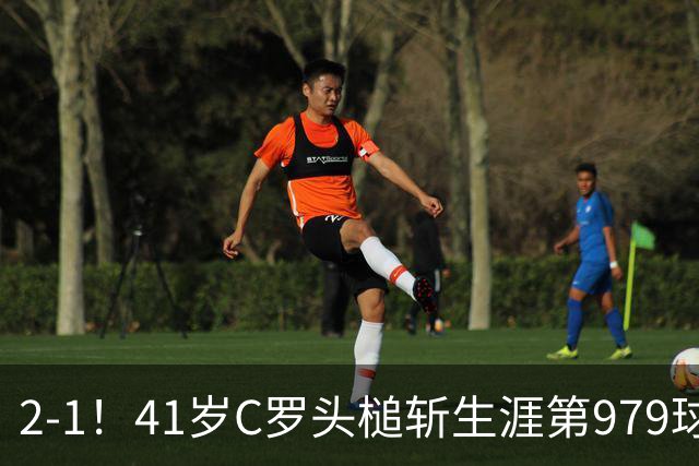2-1！41岁C罗头槌斩生涯第979球 获8分全场最高 率队积分追平领头羊